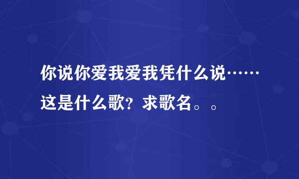 你说你爱我爱我凭什么说……这是什么歌？求歌名。。