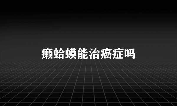 癞蛤蟆能治癌症吗