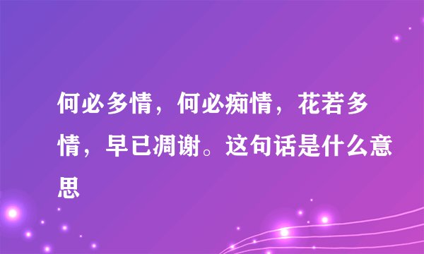 何必多情，何必痴情，花若多情，早已凋谢。这句话是什么意思