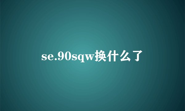 se.90sqw换什么了