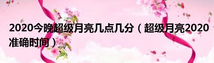 2020今晚超级月亮几点几分（超级月亮2020准确时间）