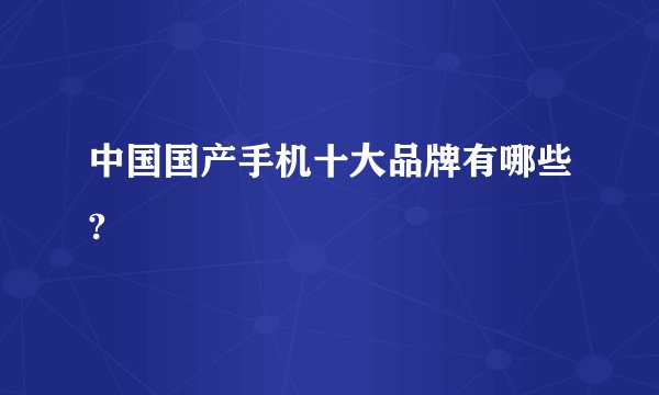 中国国产手机十大品牌有哪些?
