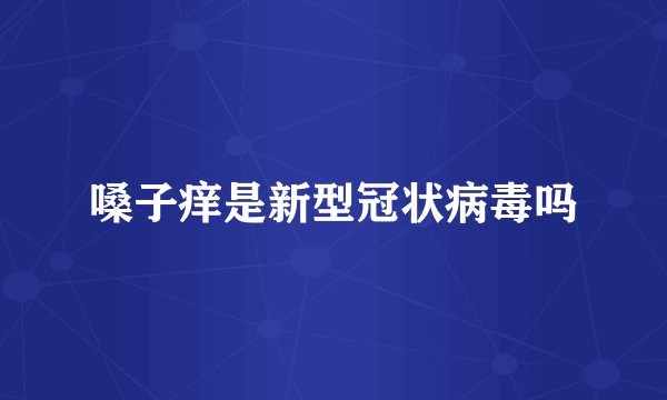 嗓子痒是新型冠状病毒吗