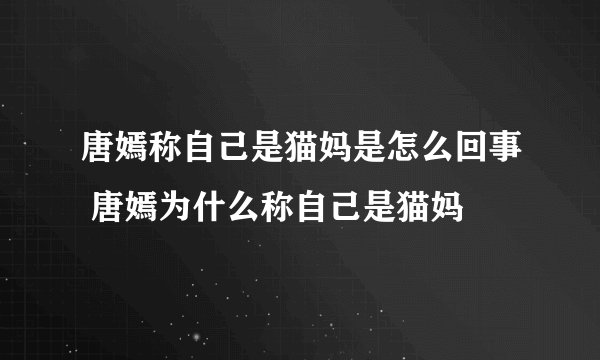 唐嫣称自己是猫妈是怎么回事 唐嫣为什么称自己是猫妈