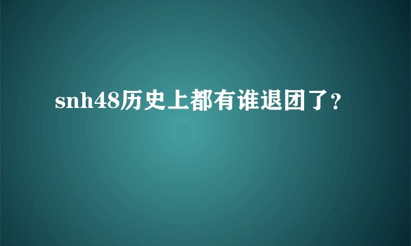 snh48历史上都有谁退团了？