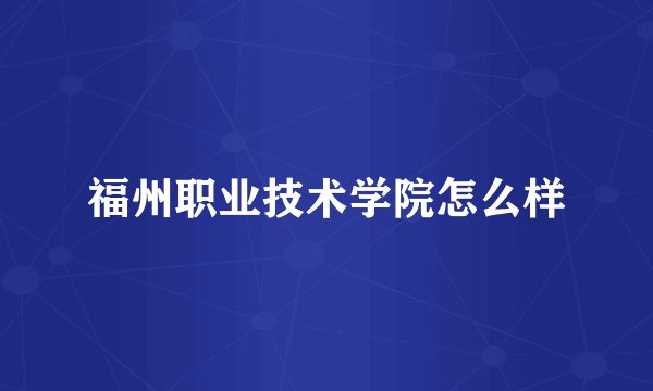 福州职业技术学院怎么样