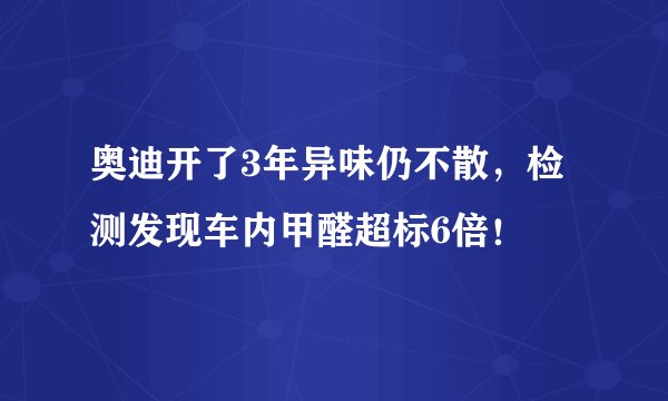 奥迪开了3年异味仍不散，检测发现车内甲醛超标6倍！