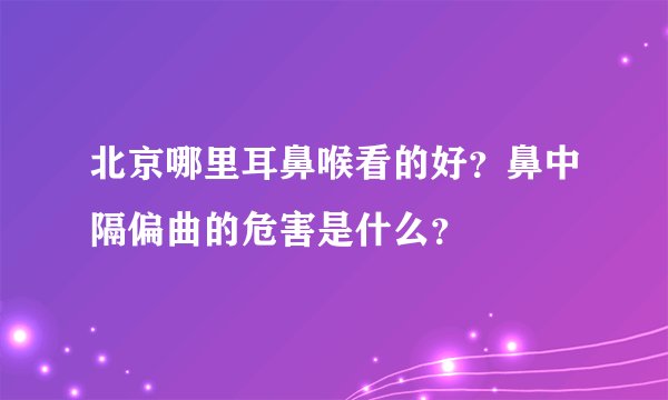 北京哪里耳鼻喉看的好？鼻中隔偏曲的危害是什么？
