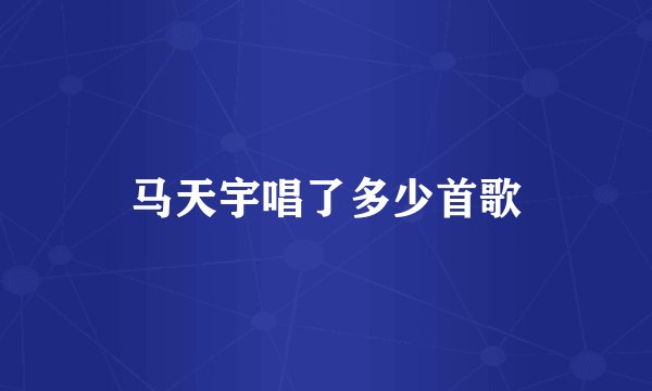马天宇唱了多少首歌