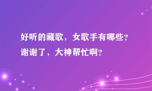 好听的藏歌，女歌手有哪些？谢谢了，大神帮忙啊？