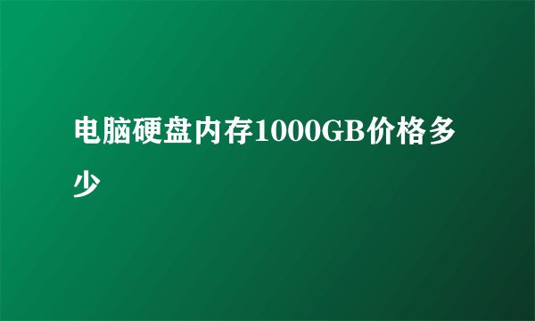 电脑硬盘内存1000GB价格多少