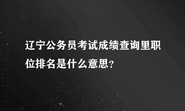 辽宁公务员考试成绩查询里职位排名是什么意思？
