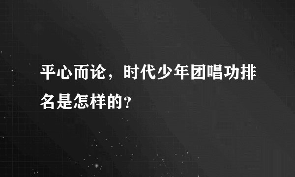 平心而论，时代少年团唱功排名是怎样的？
