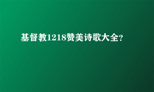 基督教1218赞美诗歌大全？
