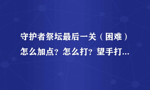 守护者祭坛最后一关（困难）怎么加点？怎么打？望手打说的详细一点只有那一关过不去了 谢谢