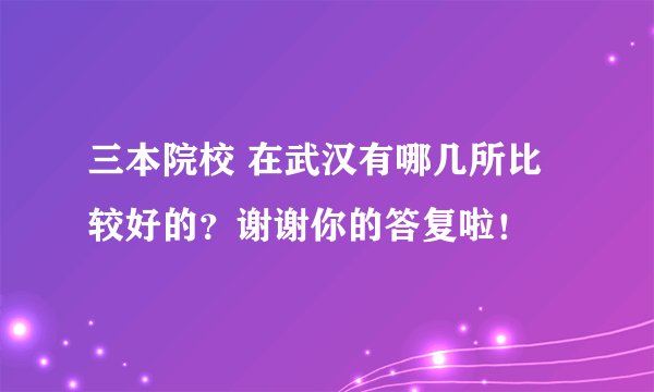 三本院校 在武汉有哪几所比较好的？谢谢你的答复啦！