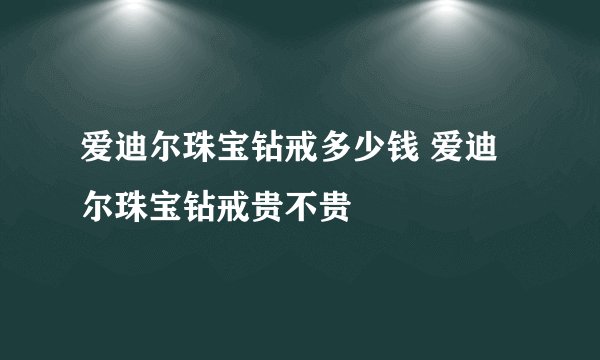 爱迪尔珠宝钻戒多少钱 爱迪尔珠宝钻戒贵不贵