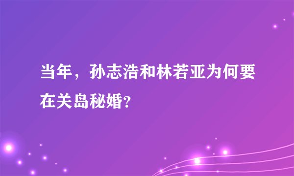 当年，孙志浩和林若亚为何要在关岛秘婚？