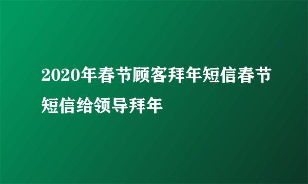 2020年春节顾客拜年短信春节短信给领导拜年