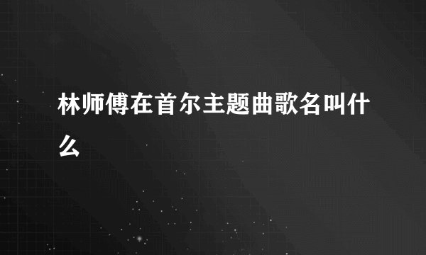 林师傅在首尔主题曲歌名叫什么