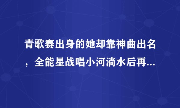 青歌赛出身的她却靠神曲出名，全能星战唱小河淌水后再战歌手舞台