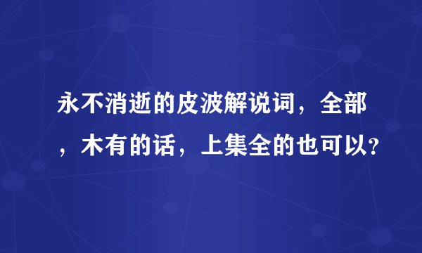 永不消逝的皮波解说词，全部，木有的话，上集全的也可以？