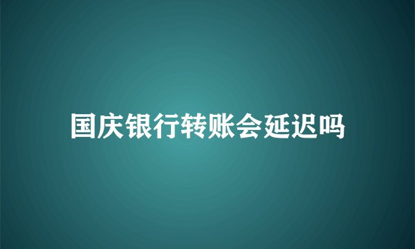 国庆银行转账会延迟吗