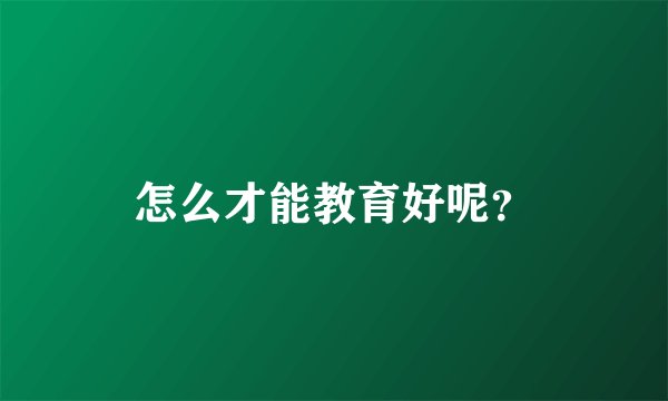 怎么才能教育好呢？