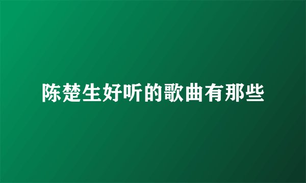 陈楚生好听的歌曲有那些