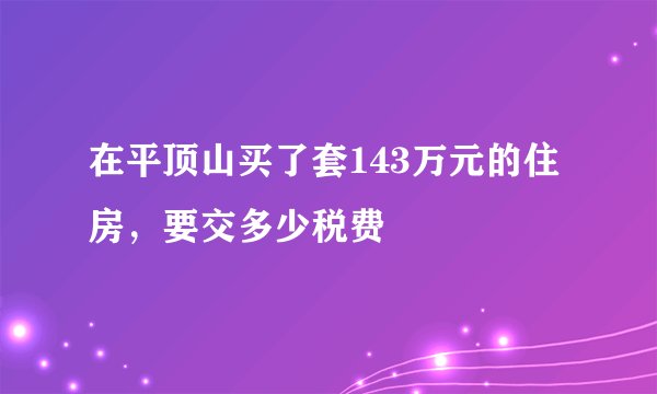 在平顶山买了套143万元的住房，要交多少税费
