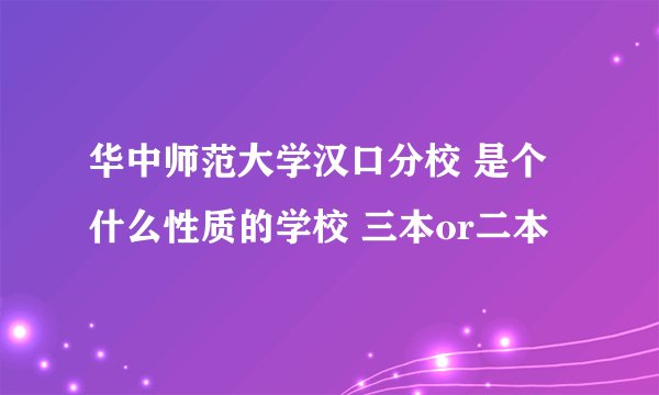 华中师范大学汉口分校 是个什么性质的学校 三本or二本