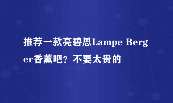 推荐一款亮碧思Lampe Berger香薰吧？不要太贵的