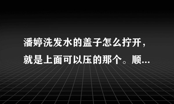 潘婷洗发水的盖子怎么拧开，就是上面可以压的那个。顺时针逆时针弄了好久都打不开，帮帮忙啊