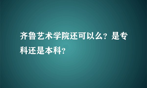 齐鲁艺术学院还可以么？是专科还是本科？