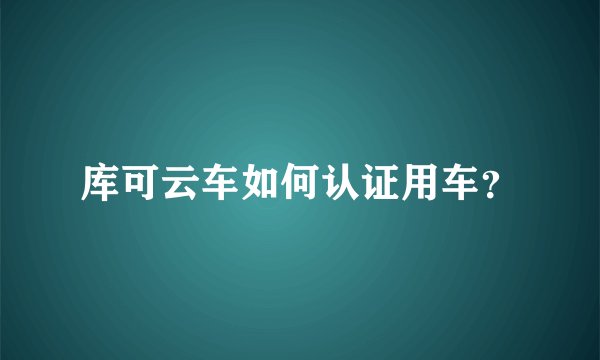 库可云车如何认证用车？