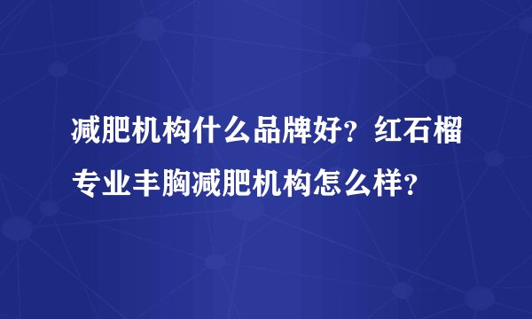 减肥机构什么品牌好？红石榴专业丰胸减肥机构怎么样？