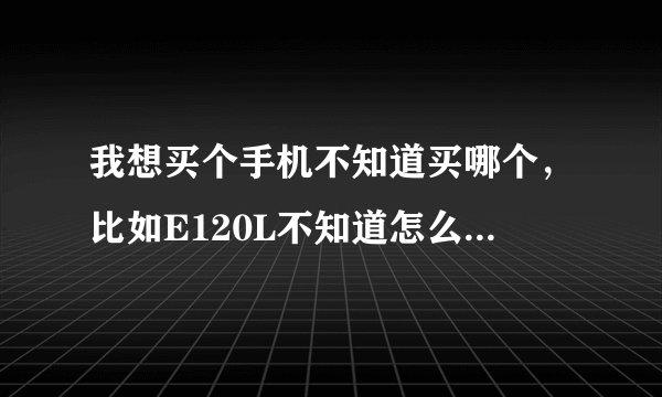 我想买个手机不知道买哪个，比如E120L不知道怎么样 他用起来有没有不方便的地方啊 能给我推荐一个么