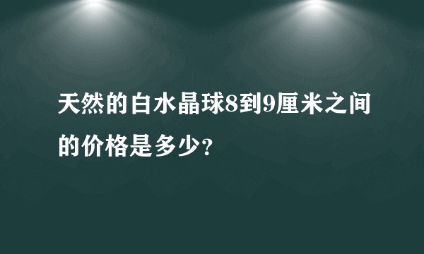 天然的白水晶球8到9厘米之间的价格是多少?
