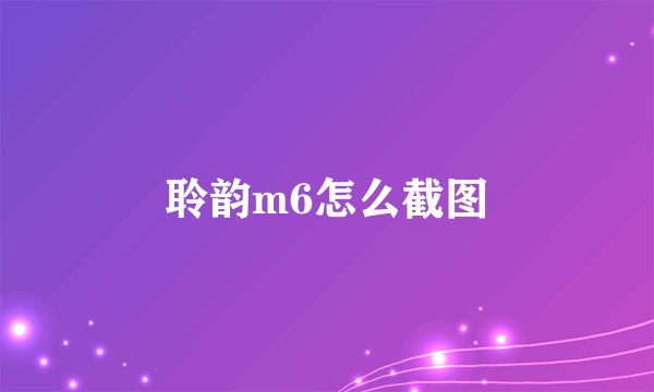 聆韵m6怎么截图