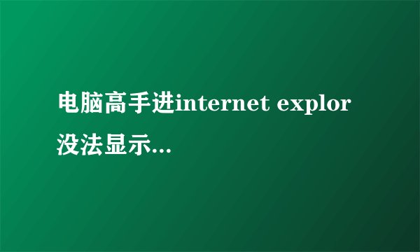 电脑高手进internet explor 没法显示该页,您可以尝试以下操作诊断连接问题。