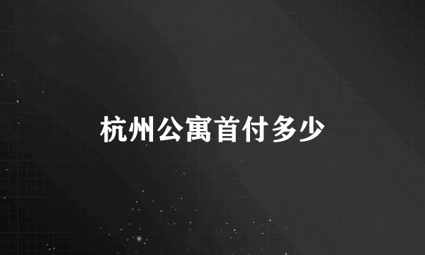 杭州公寓首付多少