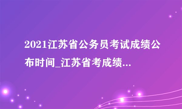 2021江苏省公务员考试成绩公布时间_江苏省考成绩查询入口