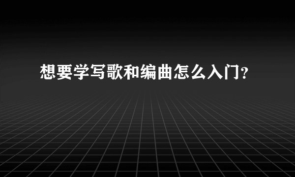 想要学写歌和编曲怎么入门？
