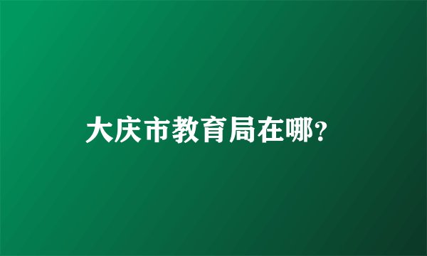 大庆市教育局在哪？