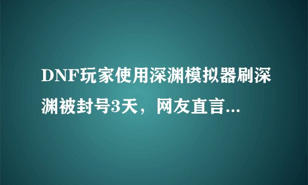 DNF玩家使用深渊模拟器刷深渊被封号3天，网友直言既然是模拟当然要真实，如何评价？