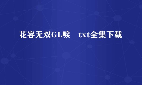 花容无双GL唳玥txt全集下载