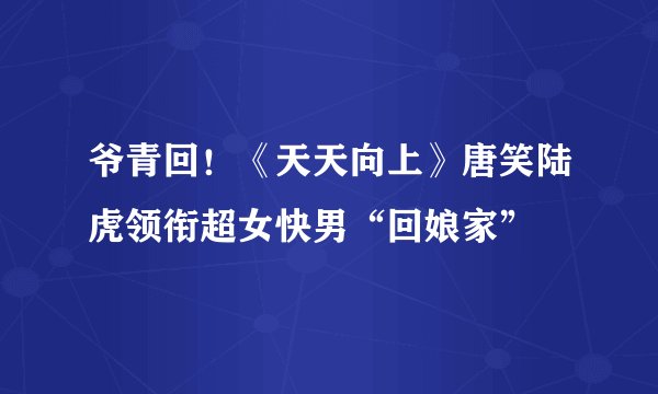 爷青回！《天天向上》唐笑陆虎领衔超女快男“回娘家”