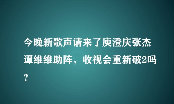 今晚新歌声请来了庾澄庆张杰谭维维助阵，收视会重新破2吗？