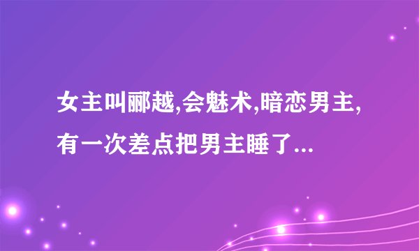 女主叫郦越,会魅术,暗恋男主,有一次差点把男主睡了,但是又跑了,最后被男主抓住成亲的短篇古言？