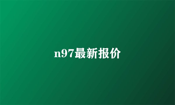 n97最新报价